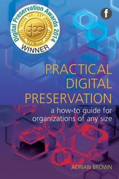 Practical Digital Preservation: A How-to Guide for Organizations of Any Size by Adrian Brown