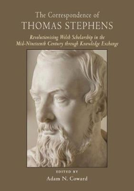 The Correspondence of Thomas Stephens: Revolutionising Welsh Scholarship in the Mid-Nineteenth Century through Knowledge Exchange by Adam Coward