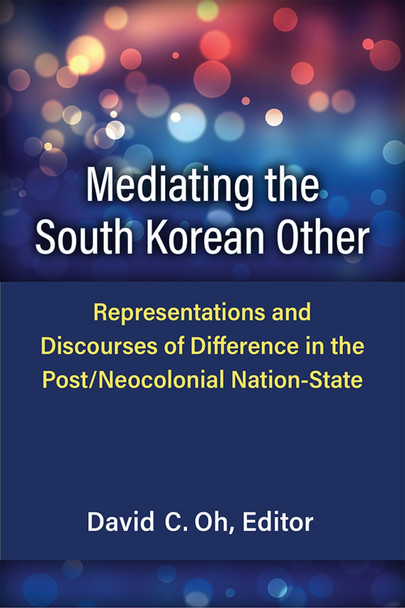 Mediating the South Korean Other: Representations and Discourses of Difference in the Post/Neocolonial Nation-State by David C. Oh 9780472075454