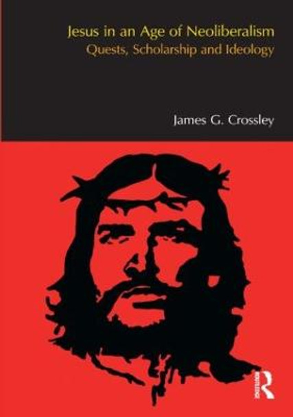 Jesus in an Age of Neoliberalism: Quests, Scholarship and Ideology by James G. Crossley