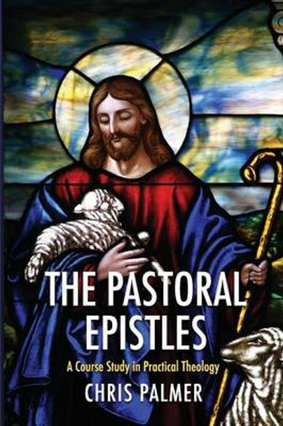 The Pastoral Epistles: A Course Study in Practical Theology by Chris Palmer