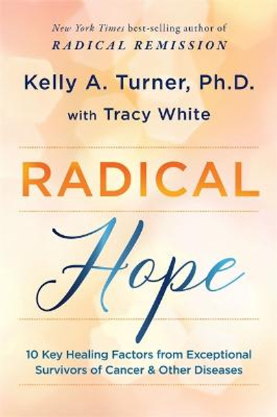 Radical Hope: 10 Key Healing Factors from Exceptional Survivors of Cancer & Other Diseases by Kelly Turner