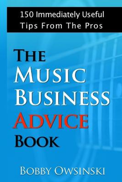The Music Business Advice Book: 150 Immediately Useful Tips From The Pros by Bobby Owsinski