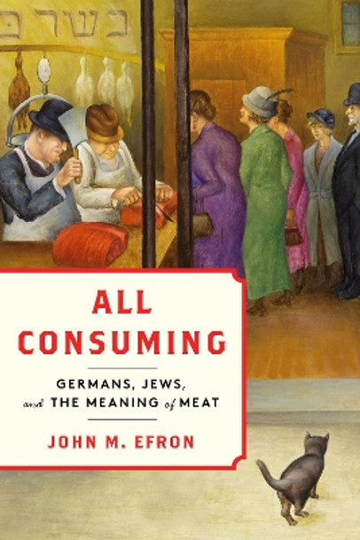 All Consuming: Germans, Jews, and the Meaning of Meat John Efron 9781503642607