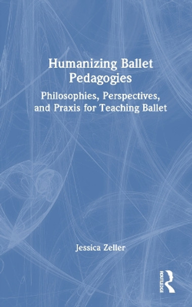Humanizing Ballet Pedagogies: Philosophies, Perspectives, and Praxis for Teaching Ballet Jessica Zeller 9781032365749
