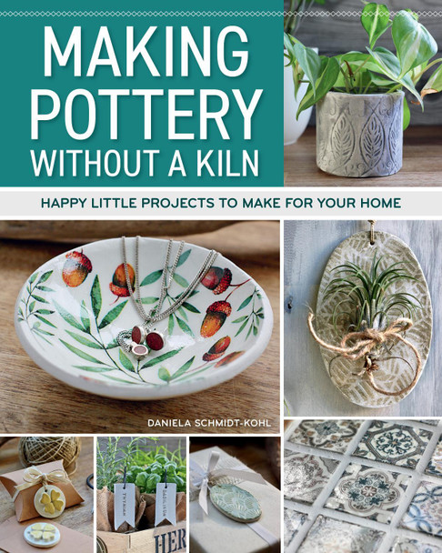 Making Pottery Without a Kiln: Happy Little Projects to Make for Your Home Daniela Schmidt-Kohl 9781497104952