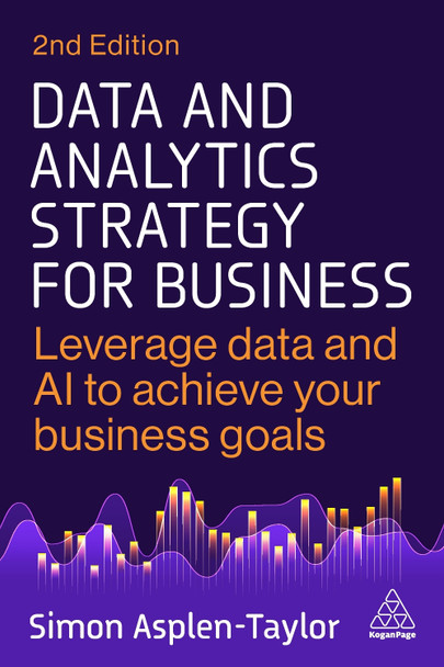 Data and Analytics Strategy for Business: Unlock Data Assets and Increase Innovation with a Results-Driven Data Strategy Simon Asplen-Taylor 9781398622036