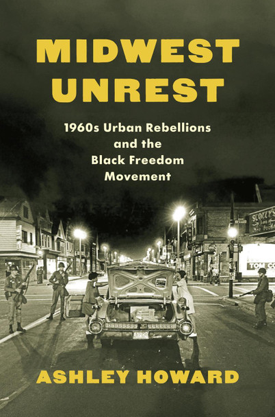 Midwest Unrest: 1960s Urban Rebellions and the Black Freedom Movement Ashley Howard 9781469684857
