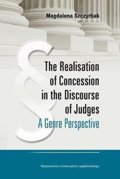 The Realisation of Concession in the Discoure of Judges - A Genre Perspective by Magdalena Szczyrbak