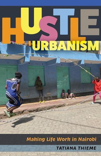 Hustle Urbanism: Making Life Work in Nairobi Tatiana Thieme 9781517917999