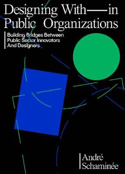 Designing With and Within Public Organizations: Building Bridges Between Public Sector Innovators and Designers: Building Bridges between Public Sector Innovators and Designers by Schaminee Andre