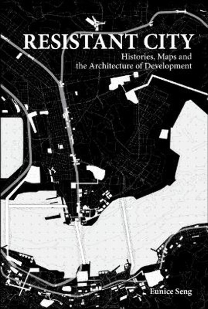 Resistant City: Histories, Maps And The Architecture Of Development by Eunice Mei Feng Seng