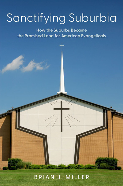Sanctifying Suburbia: How the Suburbs Became the Promised Land for American Evangelicals Brian J. Miller 9780197679630