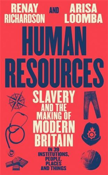 Human Resources: Slavery and the Making of Modern Britain – in 39 Institutions, People, Places and Things Renay Richardson 9781800816220