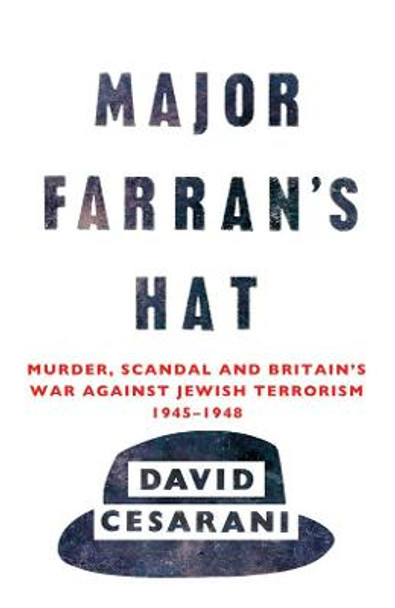 Major Farran's Hat: Murder, Scandal and Britain's War Against Jewish Terrorism 1945-1948 by David Cesarani