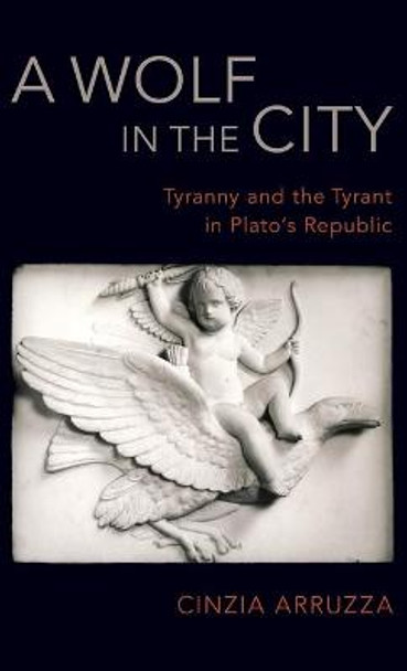 A Wolf in the City: Tyranny and the Tyrant in Plato's Republic by Cinzia Arruzza