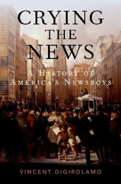 Crying the News: A History of America's Newsboys by Vincent DiGirolamo