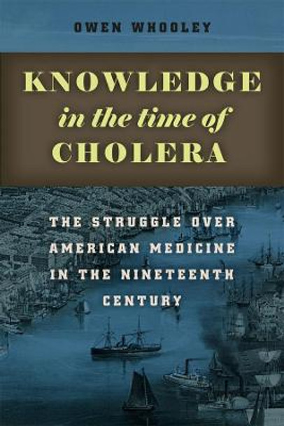 Knowledge in the Time of Cholera: The Struggle Over American Medicine in the Nineteenth Century by Owen Whooley