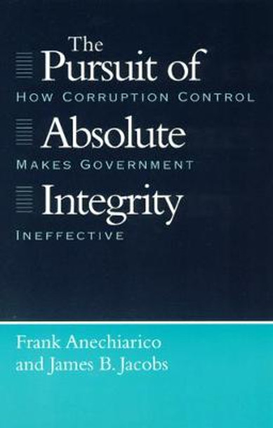 The Pursuit of Absolute Integrity: How Corruption Control Makes Government Ineffective by Frank Anechiarico