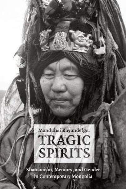 Tragic Spirits: Shamanism, Memory, and Gender in Contemporary Mongolia by Manduhai Buyandelger