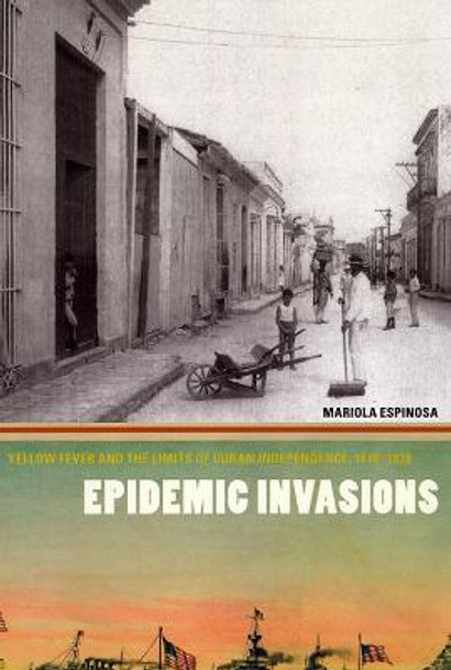 Epidemic Invasions: Yellow Fever and the Limits of Cuban Independence, 1878-1930 by Mariola Espinosa