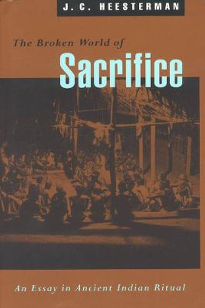 The Broken World of Sacrifice: Essay on Ancient Indian Ritual by J.C. Heesterman