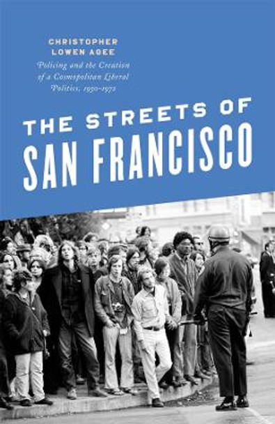 Streets of San Francisco: Policing and the Creation of a Cosmopolitan Liberal Politics, 1950-1972 by Christopher Lowen Agee