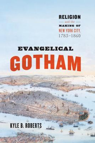 Evangelical Gotham: Religion and the Making of New York City, 1783-1860 by Kyle Roberts