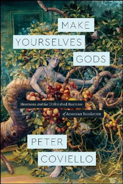 Make Yourselves Gods: Mormons and the Unfinished Business of American Secularism by Peter Coviello