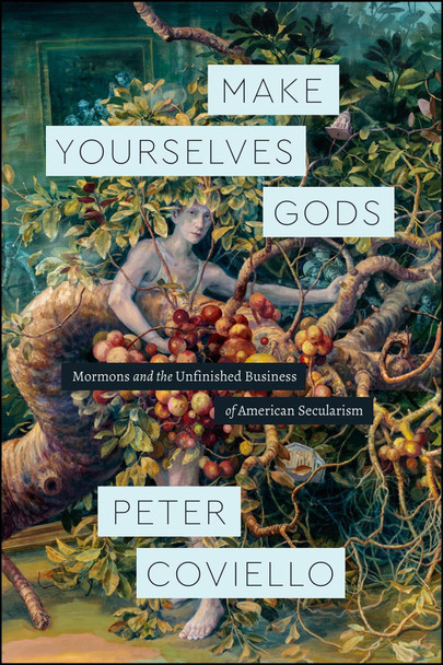 Make Yourselves Gods: Mormons and the Unfinished Business of American Secularism Peter Coviello 9780226474335