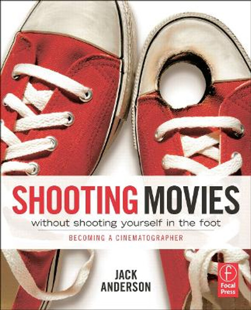 Shooting Movies Without Shooting Yourself in the Foot: Becoming a Cinematographer by Jack Anderson