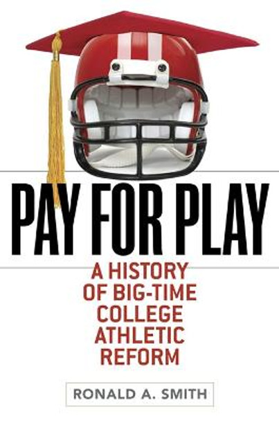 Pay for Play: A History of Big-Time College Athletic Reform by Ronald A. Smith