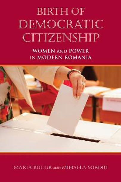 Birth of Democratic Citizenship: Women and Power in Modern Romania by Maria Bucur-Deckard