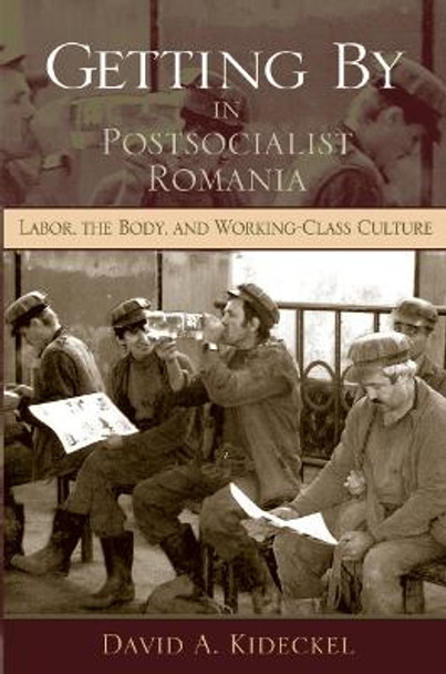 Getting By in Postsocialist Romania: Labor, the Body, and Working-Class Culture by David A. Kideckel