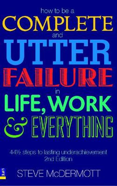 How to be a Complete and Utter Failure in Life, Work and Everything: 44 1/2 steps to lasting underachievement by Steve McDermott