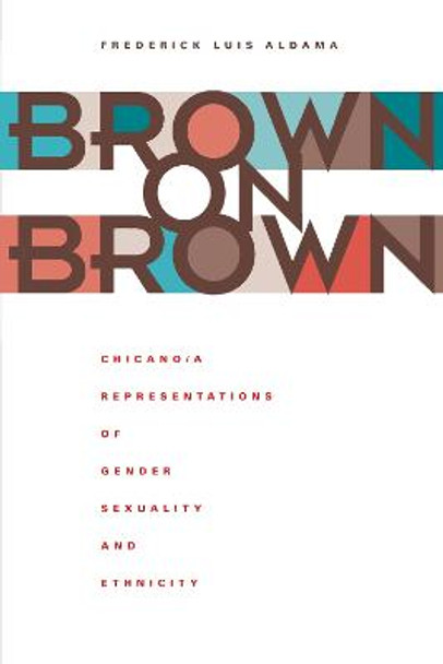 Brown on Brown: Chicano/a Representations of Gender, Sexuality, and Ethnicity by Frederick Luis Aldama
