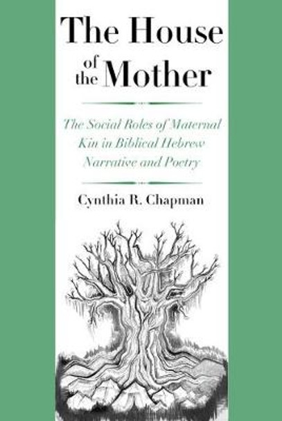 The House of the Mother: The Social Roles of Maternal Kin in Biblical Hebrew Narrative and Poetry by Cynthia R. Chapman