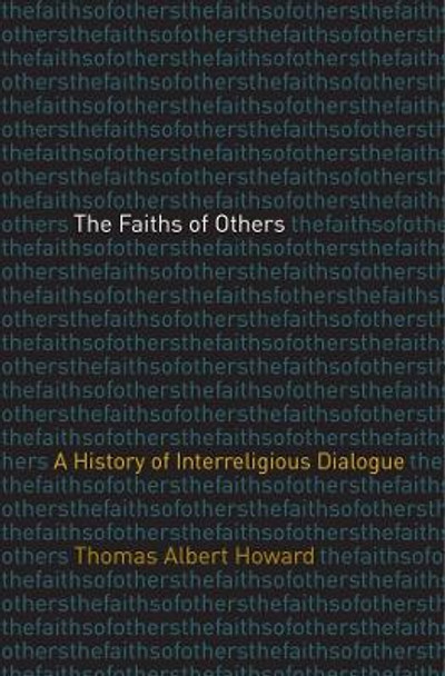 The Faiths of Others: A History of Interreligious Dialogue by Thomas Albert Howard