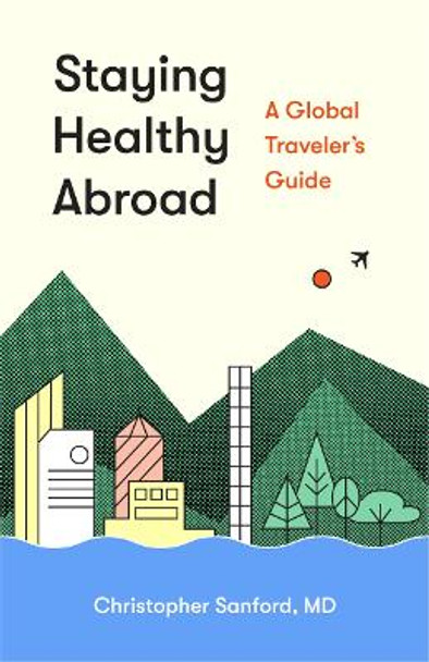 Staying Healthy Abroad: A Global Traveler's Guide by Christopher Sanford, M.D.