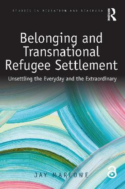 Belonging and Transnational Refugee Settlement: Unsettling the Everyday and the Extraordinary by Jay Marlowe