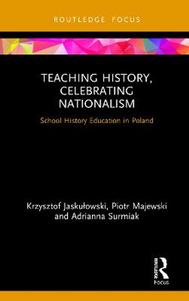 Teaching History, Celebrating Nationalism: School History Education in Poland by Krzysztof Jaskulowski