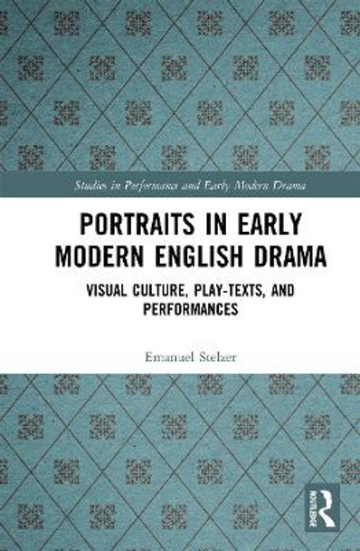 Portraits in Early Modern English Drama: Visual Culture, Play-Texts, and Performances by Emanuel Stelzer