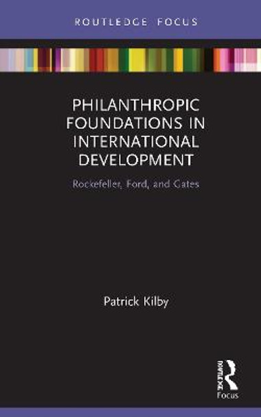 Philanthropic Foundations in International Development: Rockefeller, Ford and Gates by Patrick Kilby