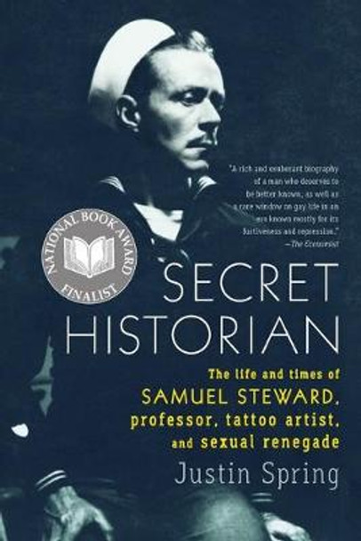 Secret Historian: The Life and Times of Samuel Steward, Professor, Tattoo Artist, and Sexual Renegade by Mr Justin Spring