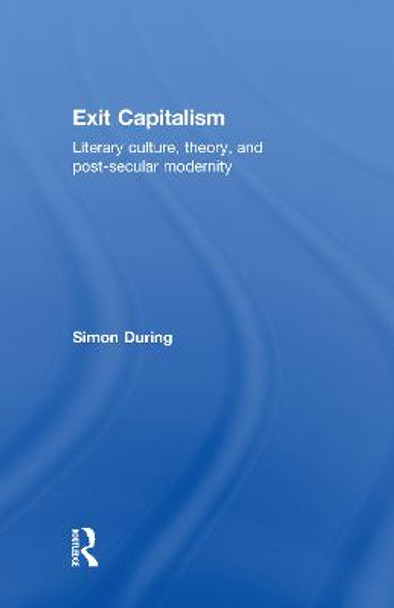 Exit Capitalism: Literary Culture, Theory and Post-Secular Modernity by Simon During