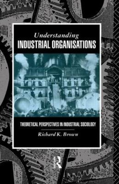 Understanding Industrial Organizations: Theoretical Perspectives in Industrial Sociology by Professor Richard K. Brown