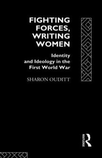 Fighting Forces, Writing Women: Identity and Ideology in the First World War by Sharon Ouditt