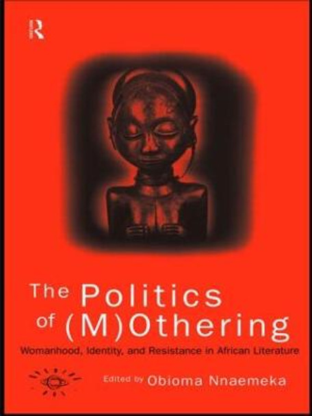 The Politics of (M)Othering: Womanhood, Identity and Resistance in African Literature by Obioma Nnaemeka