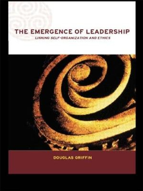 The Emergence of Leadership: Linking Self-Organization and Ethics by Douglas Griffin