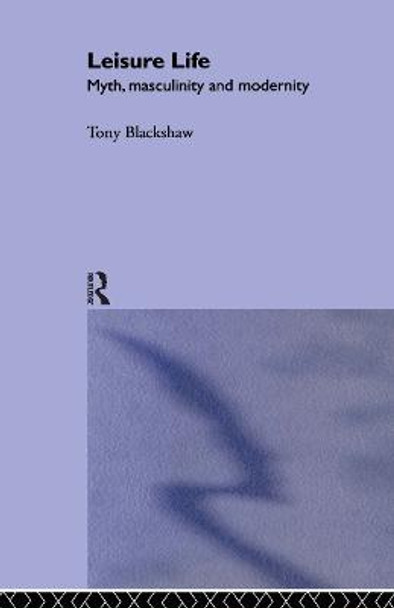 Leisure Life: Myth, Modernity and Masculinity by Tony Blackshaw